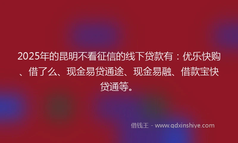 2025年的昆明不看征信的线下贷款有：优乐快购、借了么、现金易贷通途、现金易融、借款宝快贷通等。
