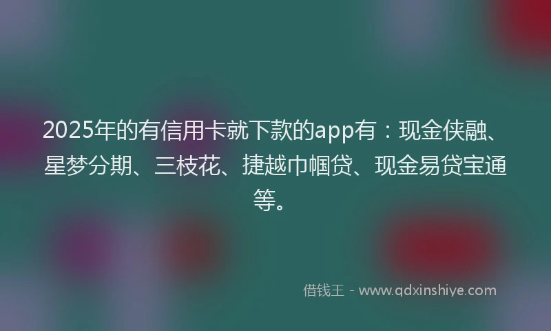 2025年的有信用卡就下款的app有：现金侠融、星梦分期、三枝花、捷越巾帼贷、现金易贷宝通等。