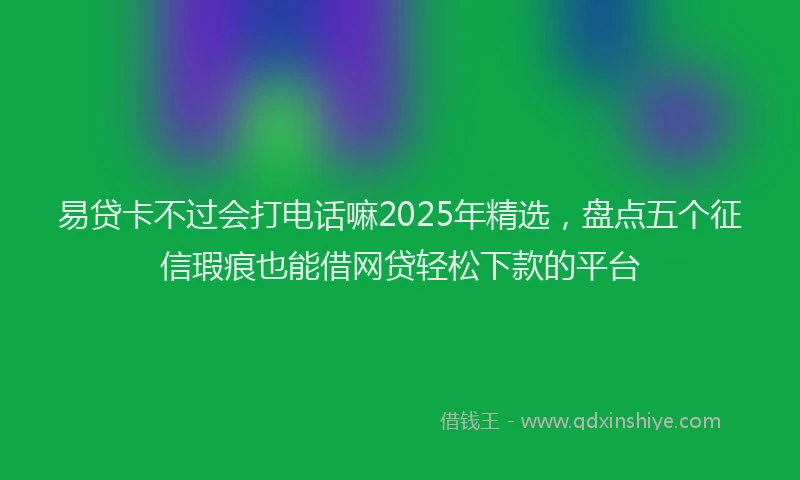 易贷卡不过会打电话嘛2025年精选，盘点五个征信瑕疵也能借网贷轻松下款的平台