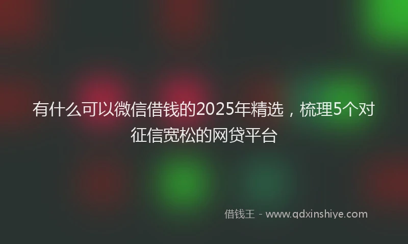 有什么可以微信借钱的2025年精选，梳理5个对征信宽松的网贷平台