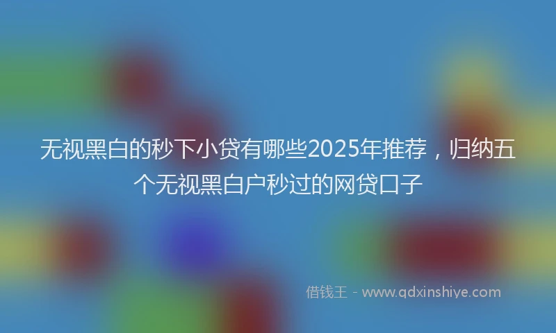 无视黑白的秒下小贷有哪些2025年推荐，归纳五个无视黑白户秒过的网贷口子