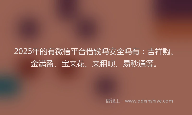 2025年的有微信平台借钱吗安全吗有：吉祥购、金满盈、宝来花、来租呗、易秒通等。