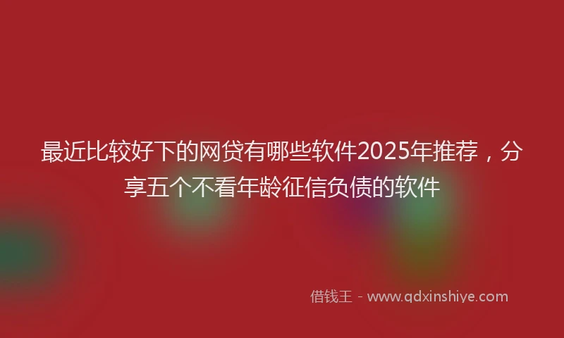 最近比较好下的网贷有哪些软件2025年推荐，分享五个不看年龄征信负债的软件