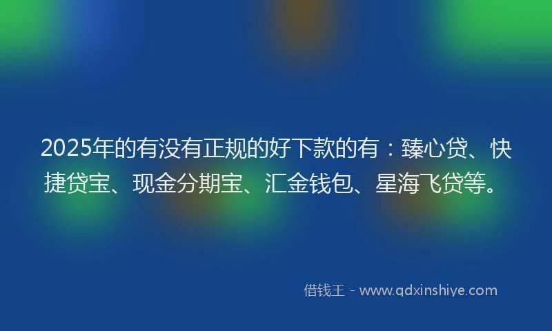 2025年的有没有正规的好下款的有：臻心贷、快捷贷宝、现金分期宝、汇金钱包、星海飞贷等。
