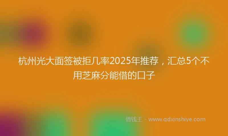 杭州光大面签被拒几率2025年推荐，汇总5个不用芝麻分能借的口子