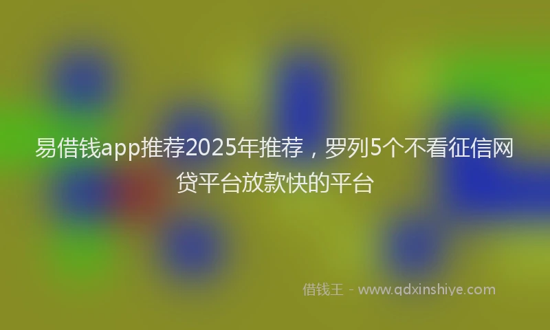 易借钱app推荐2025年推荐，罗列5个不看征信网贷平台放款快的平台
