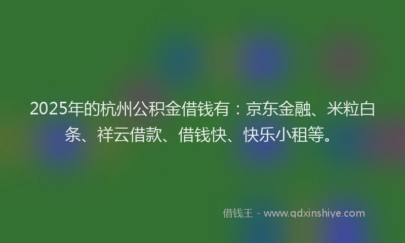 2025年的杭州公积金借钱有：京东金融、米粒白条、祥云借款、借钱快、快乐小租等。