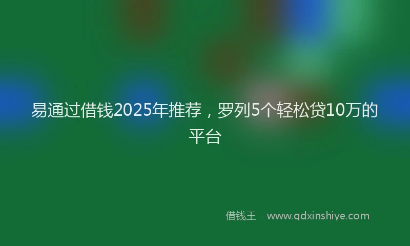 易通过借钱2025年推荐，罗列5个轻松贷10万的平台
