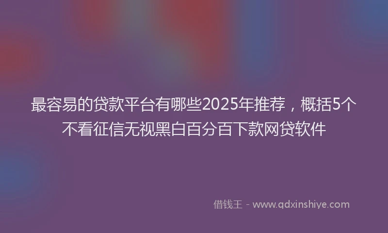 最容易的贷款平台有哪些2025年推荐，概括5个不看征信无视黑白百分百下款网贷软件