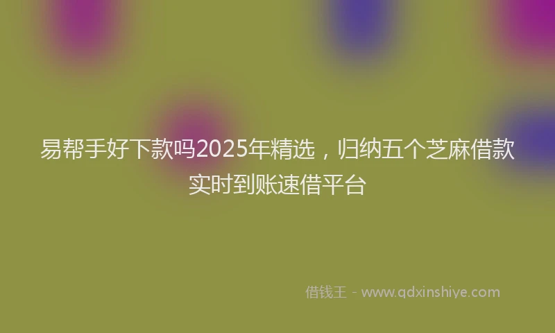 易帮手好下款吗2025年精选，归纳五个芝麻借款实时到账速借平台