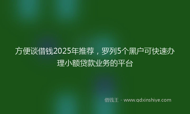 方便谈借钱2025年推荐，罗列5个黑户可快速办理小额贷款业务的平台
