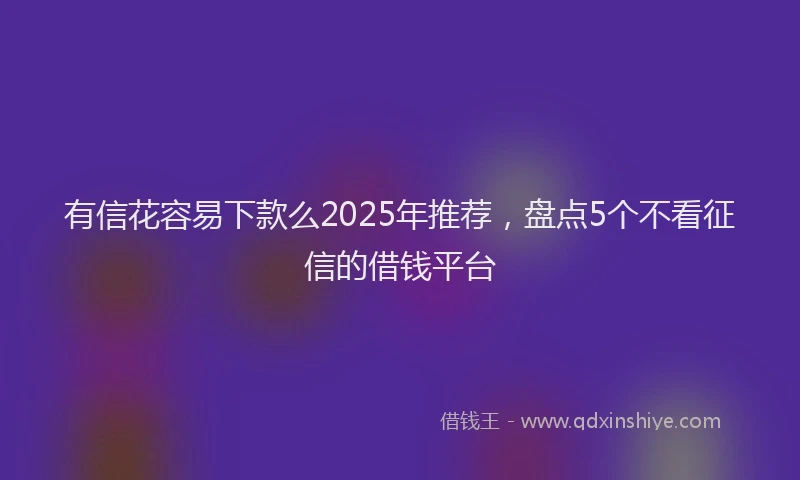 有信花容易下款么2025年推荐，盘点5个不看征信的借钱平台