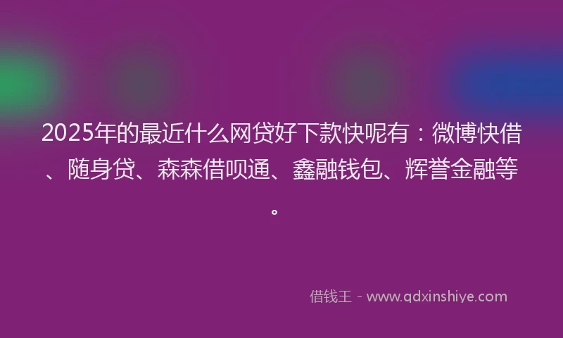 2025年的最近什么网贷好下款快呢有：微博快借、随身贷、森森借呗通、鑫融钱包、辉誉金融等。