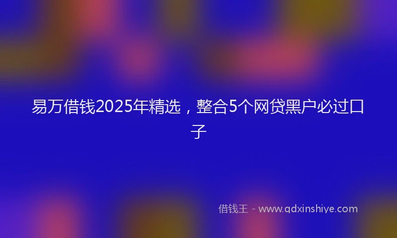 易万借钱2025年精选，整合5个网贷黑户必过口子