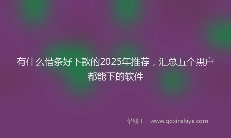 有什么借条好下款的2025年推荐，汇总五个黑户都能下的软件
