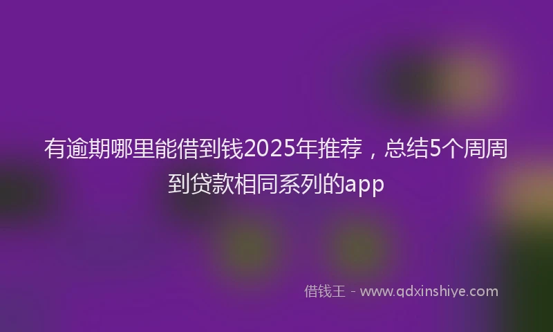有逾期哪里能借到钱2025年推荐，总结5个周周到贷款相同系列的app