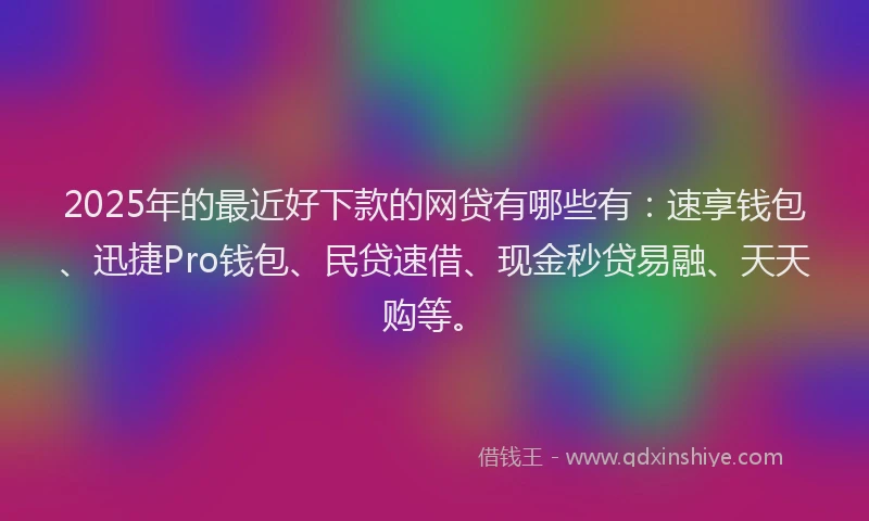 2025年的最近好下款的网贷有哪些有：速享钱包、迅捷Pro钱包、民贷速借、现金秒贷易融、天天购等。