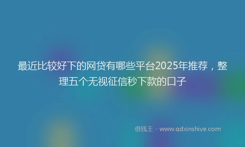 最近比较好下的网贷有哪些平台2025年推荐，整理五个无视征信秒下款的口子