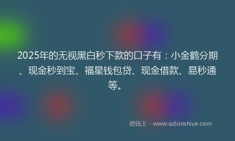 2025年的无视黑白秒下款的口子有：小金鹤分期、现金秒到宝、福星钱包贷、现金借款、易秒通等。