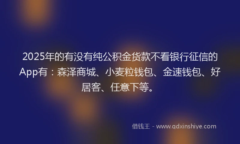 2025年的有没有纯公积金货款不看银行征信的App有：森泽商城、小麦粒钱包、金速钱包、好居客、任意下等。