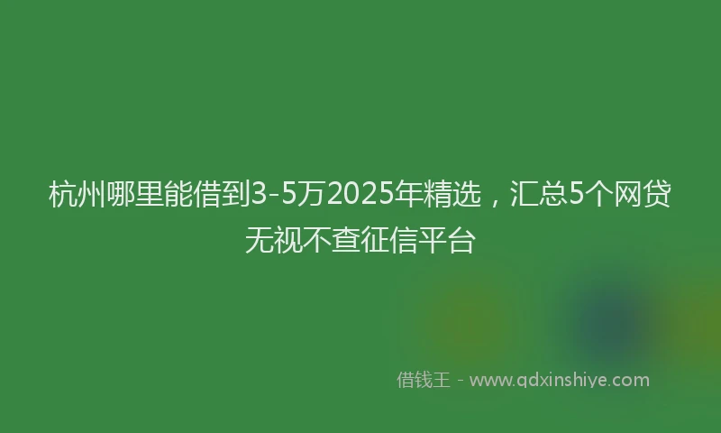 杭州哪里能借到3-5万2025年精选，汇总5个网贷无视不查征信平台