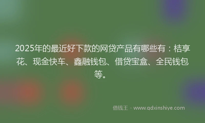 2025年的最近好下款的网贷产品有哪些有：桔享花、现金快车、鑫融钱包、借贷宝盒、全民钱包等。