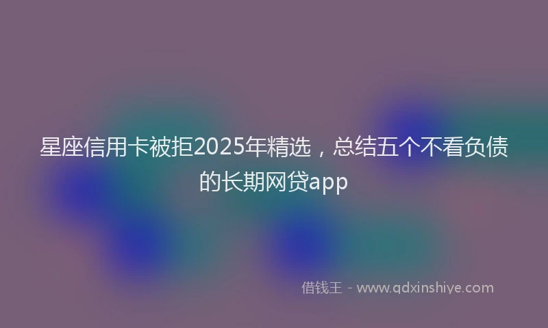 星座信用卡被拒2025年精选，总结五个不看负债的长期网贷app