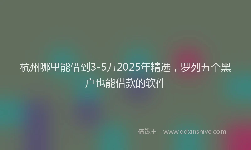 杭州哪里能借到3-5万2025年精选，罗列五个黑户也能借款的软件