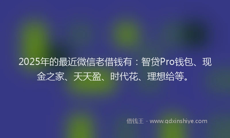 2025年的最近微信老借钱有：智贷Pro钱包、现金之家、天天盈、时代花、理想给等。