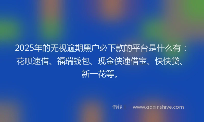 2025年的无视逾期黑户必下款的平台是什么有：花呗速借、福瑞钱包、现金侠速借宝、快快贷、新一花等。