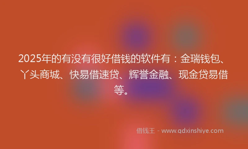 2025年的有没有很好借钱的软件有：金瑞钱包、丫头商城、快易借速贷、辉誉金融、现金贷易借等。