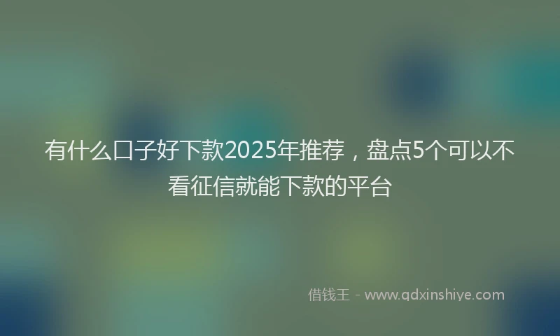 有什么口子好下款2025年推荐，盘点5个可以不看征信就能下款的平台