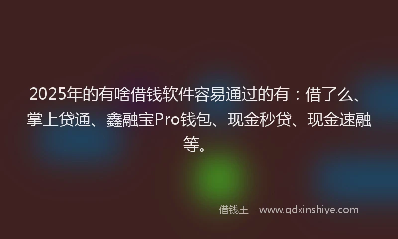 2025年的有啥借钱软件容易通过的有：借了么、掌上贷通、鑫融宝Pro钱包、现金秒贷、现金速融等。