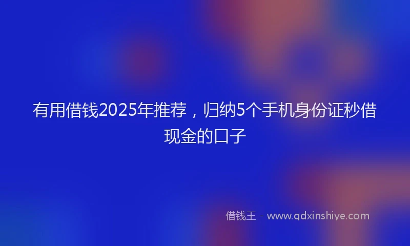 有用借钱2025年推荐，归纳5个手机身份证秒借现金的口子