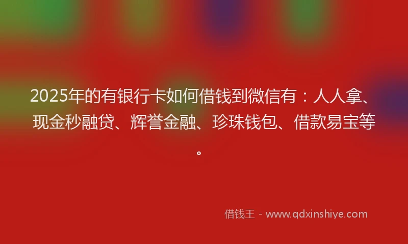 2025年的有银行卡如何借钱到微信有：人人拿、现金秒融贷、辉誉金融、珍珠钱包、借款易宝等。