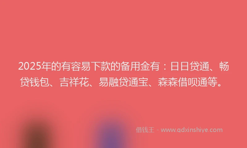 2025年的有容易下款的备用金有：日日贷通、畅贷钱包、吉祥花、易融贷通宝、森森借呗通等。