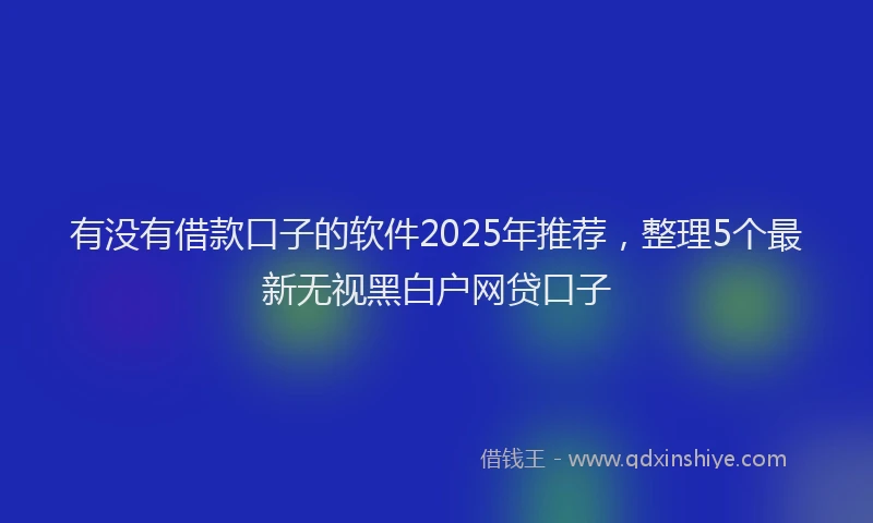 有没有借款口子的软件2025年推荐，整理5个最新无视黑白户网贷口子