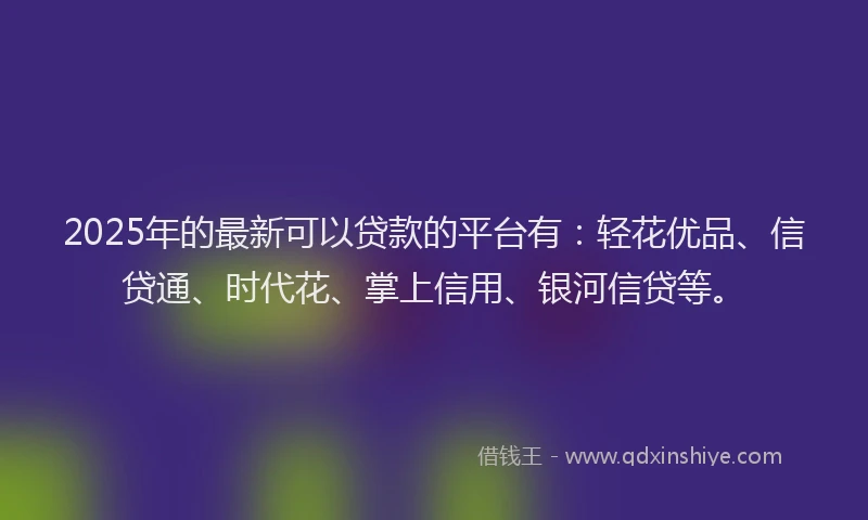 2025年的最新可以贷款的平台有：轻花优品、信贷通、时代花、掌上信用、银河信贷等。