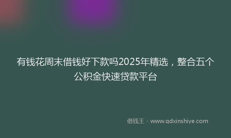 有钱花周末借钱好下款吗2025年精选，整合五个公积金快速贷款平台