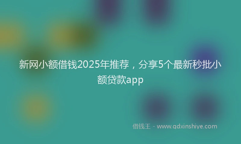 新网小额借钱2025年推荐，分享5个最新秒批小额贷款app