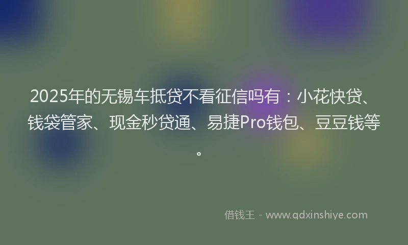 2025年的无锡车抵贷不看征信吗有：小花快贷、钱袋管家、现金秒贷通、易捷Pro钱包、豆豆钱等。