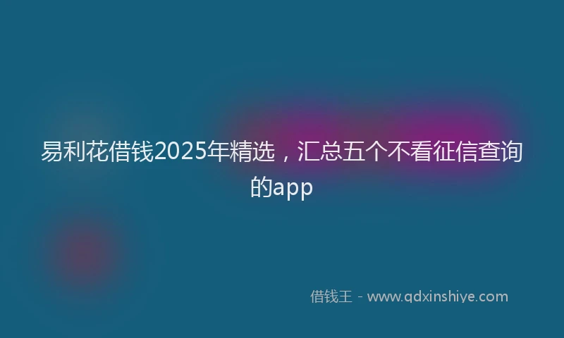 易利花借钱2025年精选，汇总五个不看征信查询的app