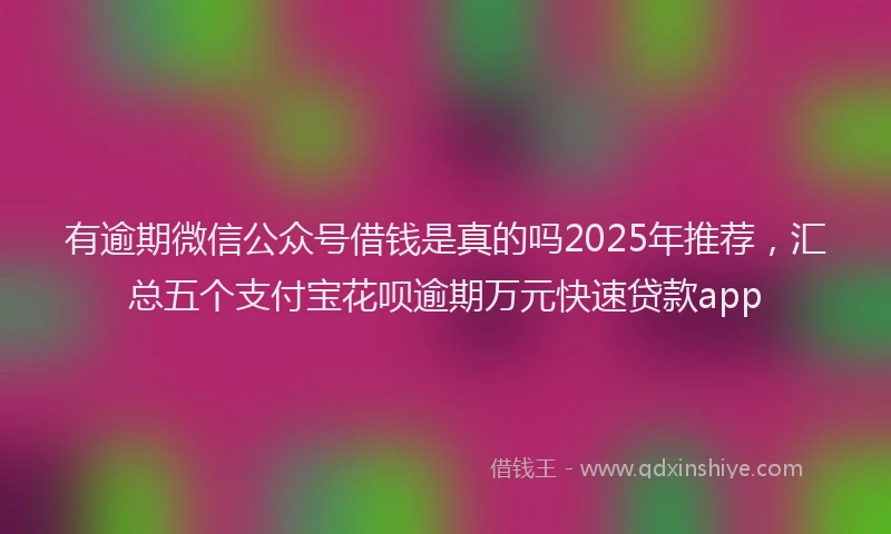 有逾期微信公众号借钱是真的吗2025年推荐，汇总五个支付宝花呗逾期万元快速贷款app