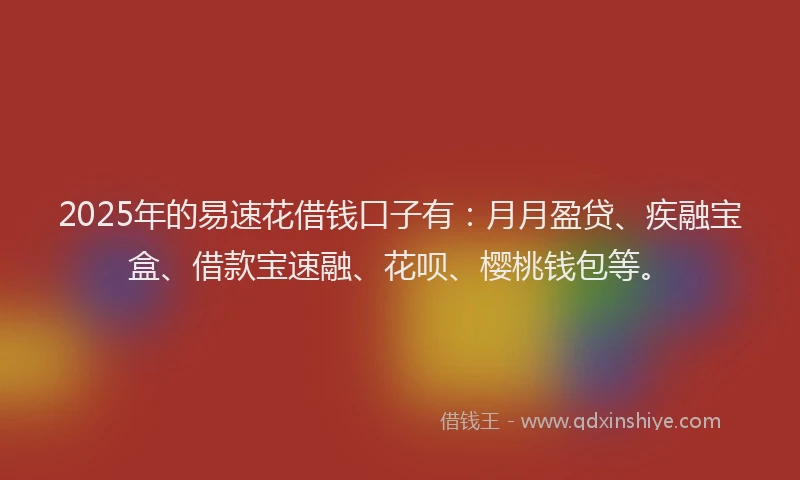 2025年的易速花借钱口子有：月月盈贷、疾融宝盒、借款宝速融、花呗、樱桃钱包等。