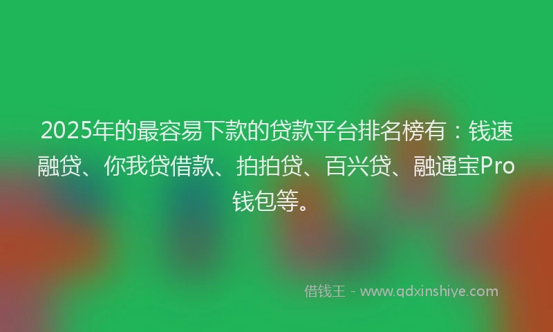 2025年的最容易下款的贷款平台排名榜有：钱速融贷、你我贷借款、拍拍贷、百兴贷、融通宝Pro钱包等。