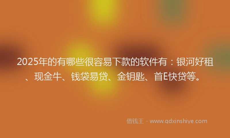 2025年的有哪些很容易下款的软件有：银河好租、现金牛、钱袋易贷、金钥匙、首E快贷等。