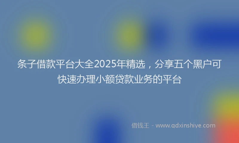 条子借款平台大全2025年精选，分享五个黑户可快速办理小额贷款业务的平台