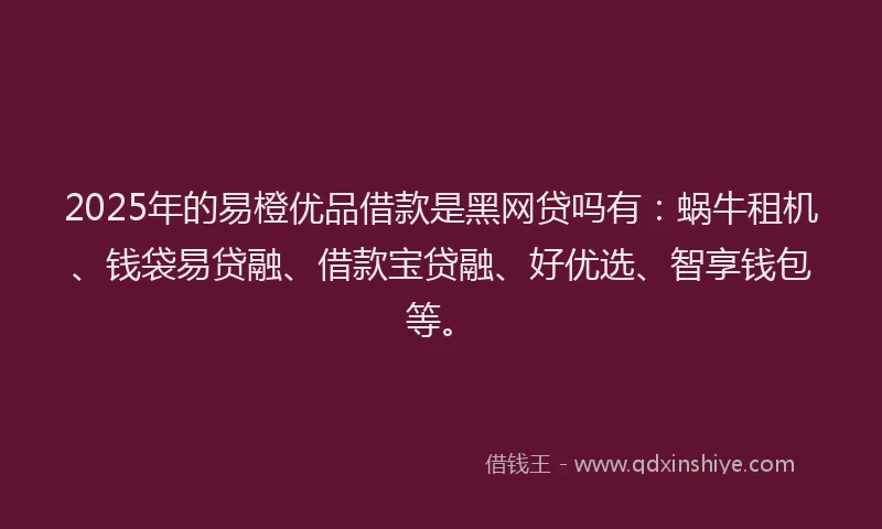 2025年的易橙优品借款是黑网贷吗有：蜗牛租机、钱袋易贷融、借款宝贷融、好优选、智享钱包等。
