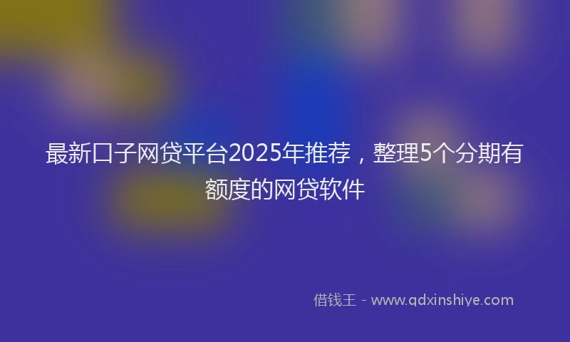 最新口子网贷平台2025年推荐，整理5个分期有额度的网贷软件