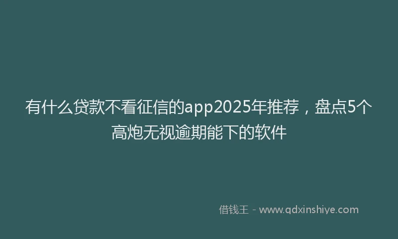 有什么贷款不看征信的app2025年推荐，盘点5个高炮无视逾期能下的软件
